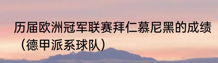 历届欧洲冠军联赛拜仁慕尼黑的成绩（德甲派系球队）