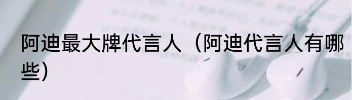 阿迪最大牌代言人（阿迪代言人有哪些）