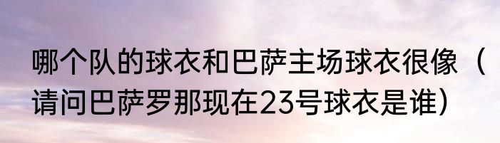 哪个队的球衣和巴萨主场球衣很像（请问巴萨罗那现在23号球衣是谁）