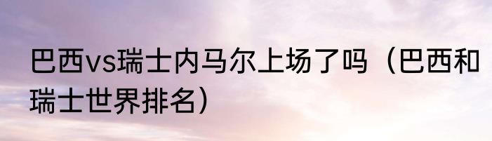 巴西vs瑞士内马尔上场了吗（巴西和瑞士世界排名）