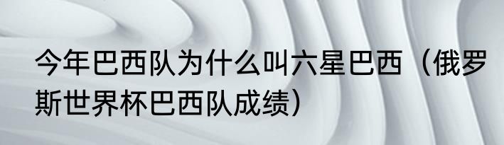 今年巴西队为什么叫六星巴西（俄罗斯世界杯巴西队成绩）