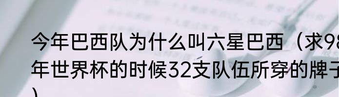 今年巴西队为什么叫六星巴西（求98年世界杯的时候32支队伍所穿的牌子）