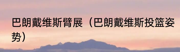 巴朗戴维斯臂展（巴朗戴维斯投篮姿势）