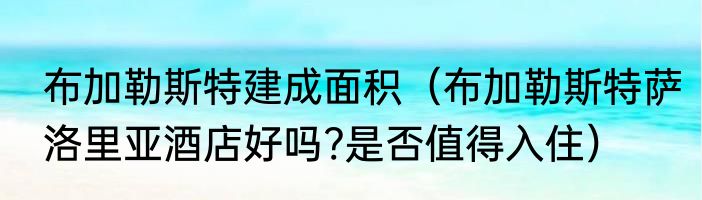 布加勒斯特建成面积（布加勒斯特萨洛里亚酒店好吗?是否值得入住）