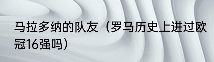 马拉多纳的队友（罗马历史上进过欧冠16强吗）