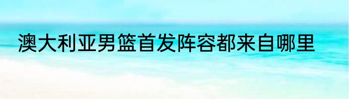 澳大利亚男篮首发阵容都来自哪里