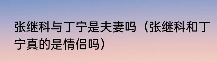 张继科与丁宁是夫妻吗（张继科和丁宁真的是情侣吗）