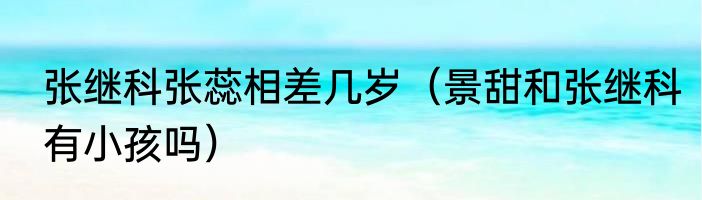 张继科张蕊相差几岁（景甜和张继科有小孩吗）