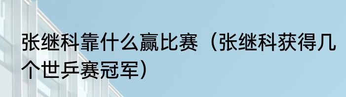 张继科靠什么赢比赛（张继科获得几个世乒赛冠军）