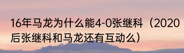16年马龙为什么能4-0张继科（2020后张继科和马龙还有互动么）