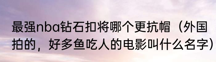 最强nba钻石扣将哪个更抗帽（外国拍的，好多鱼吃人的电影叫什么名字）