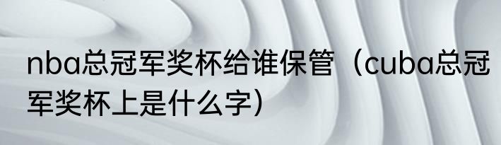 nba总冠军奖杯给谁保管（cuba总冠军奖杯上是什么字）