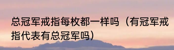 总冠军戒指每枚都一样吗（有冠军戒指代表有总冠军吗）