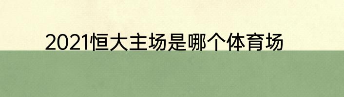 2021恒大主场是哪个体育场