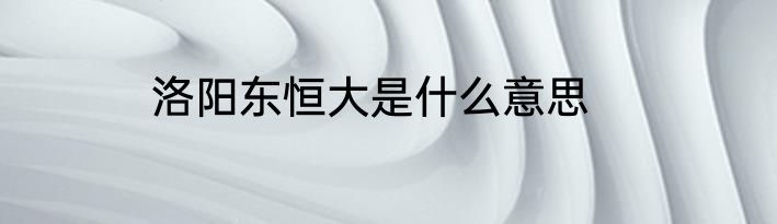 洛阳东恒大是什么意思