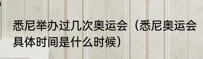 悉尼举办过几次奥运会（悉尼奥运会具体时间是什么时候）