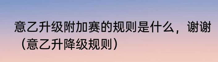 意乙升级附加赛的规则是什么，谢谢（意乙升降级规则）