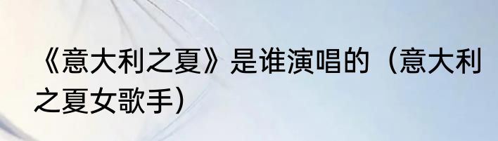《意大利之夏》是谁演唱的（意大利之夏女歌手）