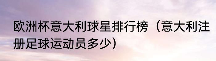 欧洲杯意大利球星排行榜（意大利注册足球运动员多少）