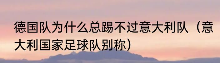 德国队为什么总踢不过意大利队（意大利国家足球队别称）