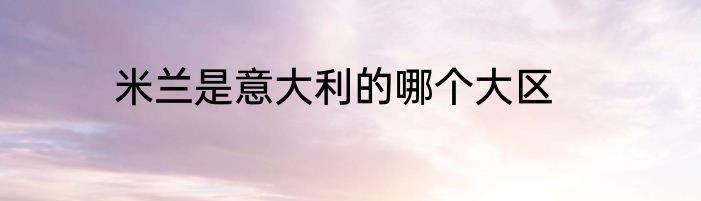 米兰是意大利的哪个大区