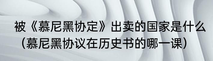 被《慕尼黑协定》出卖的国家是什么（慕尼黑协议在历史书的哪一课）