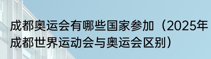 成都奥运会有哪些国家参加（2025年成都世界运动会与奥运会区别）