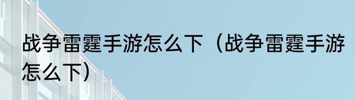战争雷霆手游怎么下（战争雷霆手游怎么下）