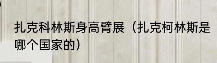 扎克科林斯身高臂展（扎克柯林斯是哪个国家的）