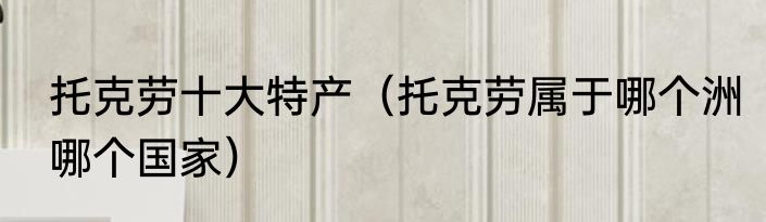 托克劳十大特产（托克劳属于哪个洲哪个国家）