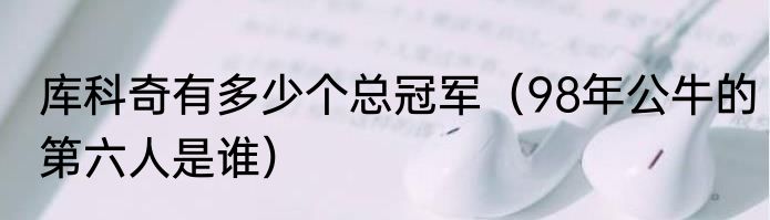 库科奇有多少个总冠军（98年公牛的第六人是谁）