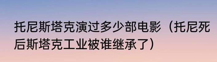 托尼斯塔克演过多少部电影（托尼死后斯塔克工业被谁继承了）