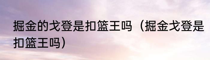 掘金的戈登是扣篮王吗（掘金戈登是扣篮王吗）