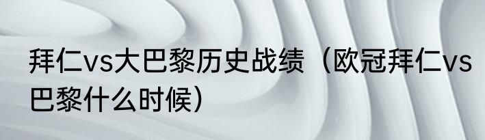 拜仁vs大巴黎历史战绩（欧冠拜仁vs巴黎什么时候）