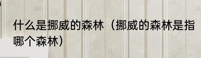 什么是挪威的森林（挪威的森林是指哪个森林）