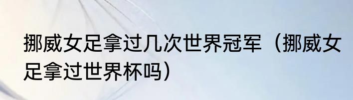 挪威女足拿过几次世界冠军（挪威女足拿过世界杯吗）