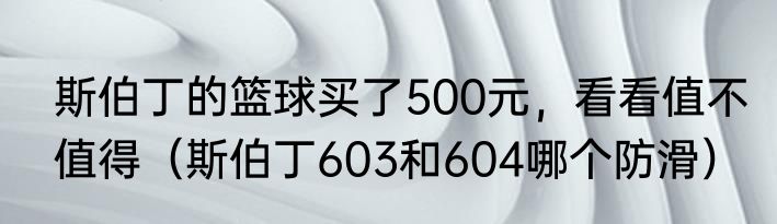 斯伯丁的篮球买了500元，看看值不值得（斯伯丁603和604哪个防滑）