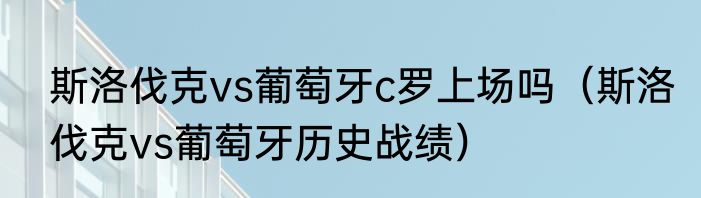 斯洛伐克vs葡萄牙c罗上场吗（斯洛伐克vs葡萄牙历史战绩）