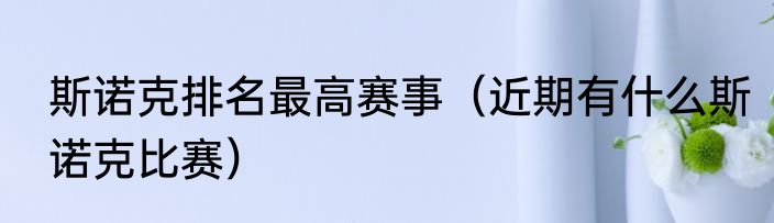 斯诺克排名最高赛事（近期有什么斯诺克比赛）