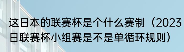这日本的联赛杯是个什么赛制（2023日联赛杯小组赛是不是单循环规则）