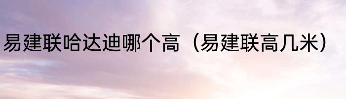 易建联哈达迪哪个高（易建联高几米）