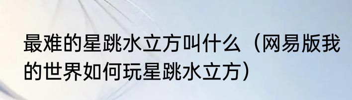 最难的星跳水立方叫什么（网易版我的世界如何玩星跳水立方）