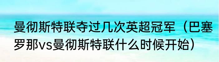 曼彻斯特联夺过几次英超冠军（巴塞罗那vs曼彻斯特联什么时候开始）