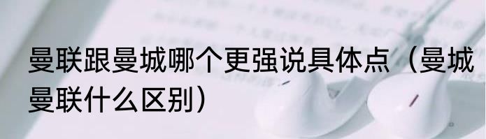 曼联跟曼城哪个更强说具体点（曼城曼联什么区别）