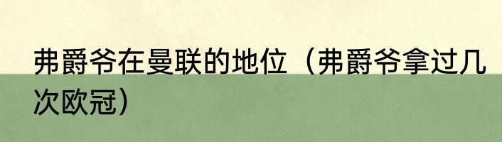 弗爵爷在曼联的地位（弗爵爷拿过几次欧冠）