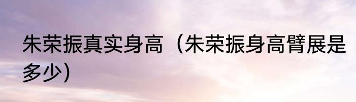 朱荣振真实身高（朱荣振身高臂展是多少）