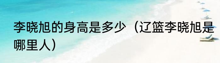 李晓旭的身高是多少（辽篮李晓旭是哪里人）