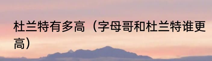 杜兰特有多高（字母哥和杜兰特谁更高）