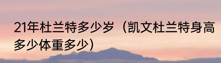 21年杜兰特多少岁(凯文杜兰特身高多少体重多少)