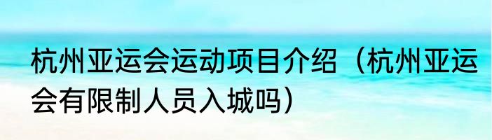 杭州亚运会运动项目介绍（杭州亚运会有限制人员入城吗）